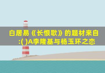 白居易《长恨歌》的题材来自:( )A李隆基与杨玉环之恋